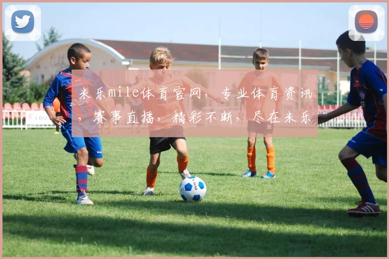 米乐mile体育官网，专业体育资讯，赛事直播，精彩不断，尽在米乐官网，三重福利等你来