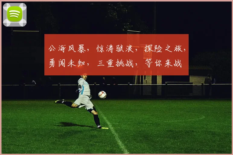 公海风暴，惊涛骇浪，探险之旅，勇闯未知，三重挑战，等你来战