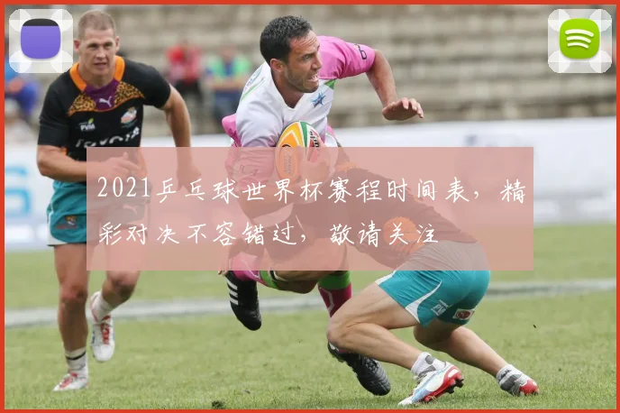 2021乒乓球世界杯赛程时间表，精彩对决不容错过，敬请关注