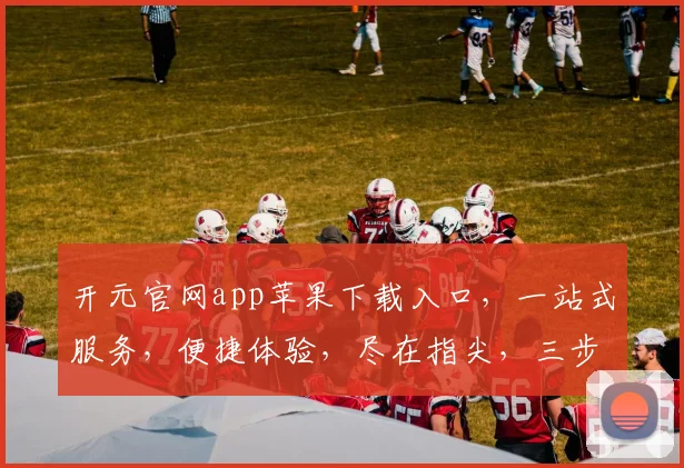 开元官网app苹果下载入口，一站式服务，便捷体验，尽在指尖，三步直达